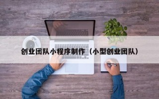 沂源创业团队小程序制作（小型创业团队）
