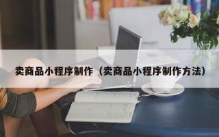 沂源卖商品小程序制作（卖商品小程序制作方法）