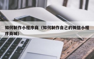 沂源如何制作小程序商（如何制作自己的微信小程序商城）