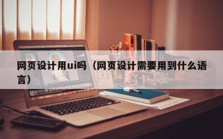 沂源网页设计用ui吗（网页设计需要用到什么语言）